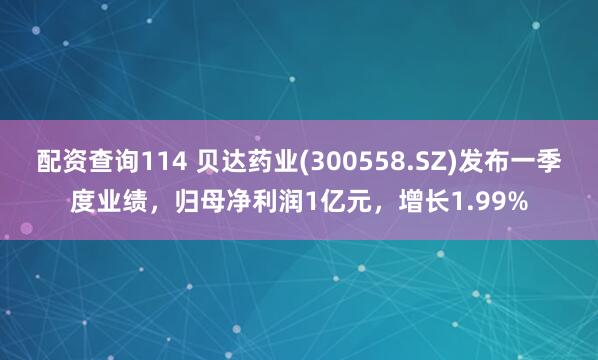 配资查询114 贝达药业(300558.SZ)发布一季度业绩，归母净利润1亿元，增长1.99%