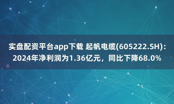 实盘配资平台app下载 起帆电缆(605222.SH)：2024年净利润为1.36亿元，同比下降68.0%