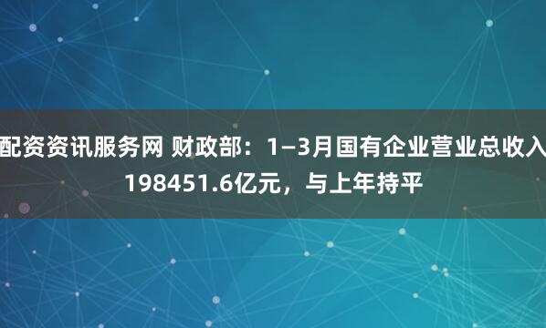 配资资讯服务网 财政部：1—3月国有企业营业总收入198451.6亿元，与上年持平