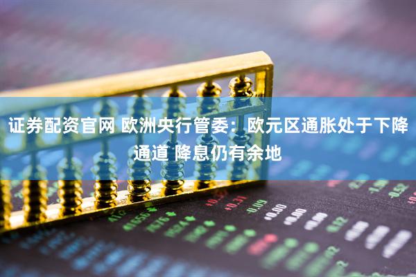 证券配资官网 欧洲央行管委：欧元区通胀处于下降通道 降息仍有余地