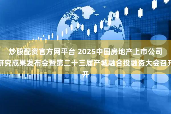 炒股配资官方网平台 2025中国房地产上市公司研究成果发布会暨第二十三届产城融合投融资大会召开