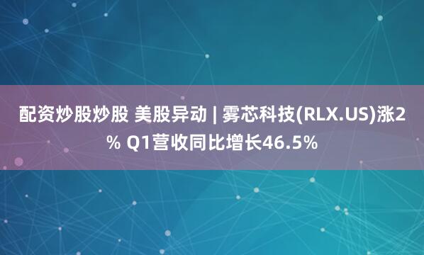 配资炒股炒股 美股异动 | 雾芯科技(RLX.US)涨2% Q1营收同比增长46.5%