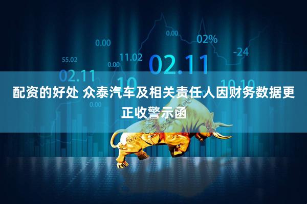 配资的好处 众泰汽车及相关责任人因财务数据更正收警示函