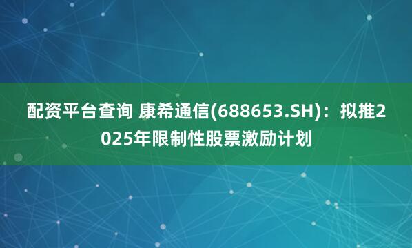配资平台查询 康希通信(688653.SH)：拟推2025年限制性股票激励计划
