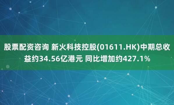股票配资咨询 新火科技控股(01611.HK)中期总收益约34.56亿港元 同比增加约427.1%