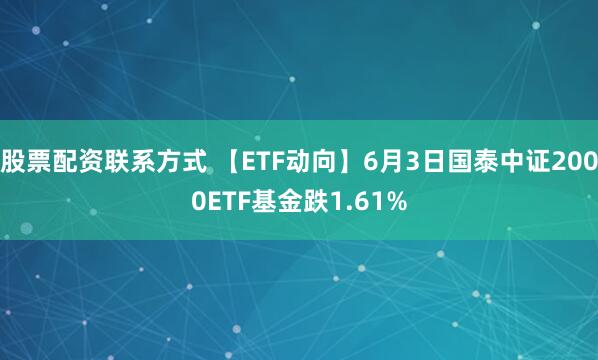 股票配资联系方式 【ETF动向】6月3日国泰中证2000ETF基金跌1.61%