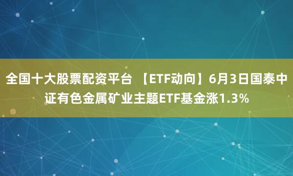 全国十大股票配资平台 【ETF动向】6月3日国泰中证有色金属矿业主题ETF基金涨1.3%