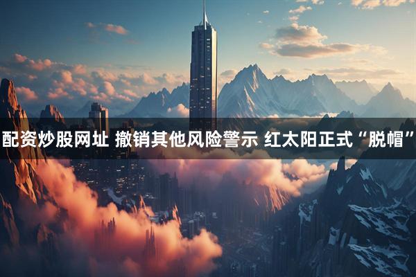 配资炒股网址 撤销其他风险警示 红太阳正式“脱帽”