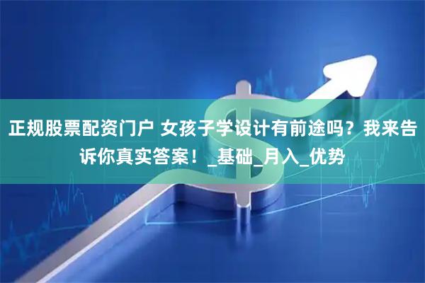 正规股票配资门户 女孩子学设计有前途吗？我来告诉你真实答案！_基础_月入_优势