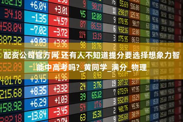 配资公司官方网 还有人不知道提分要选择想象力智能中高考吗?_黄同学_满分_物理