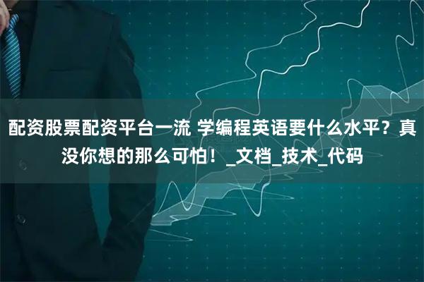 配资股票配资平台一流 学编程英语要什么水平？真没你想的那么可怕！_文档_技术_代码