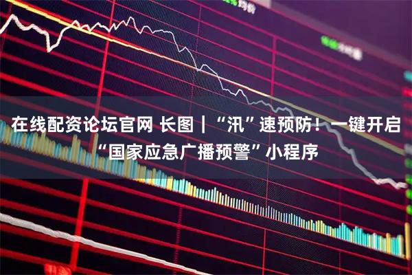 在线配资论坛官网 长图｜“汛”速预防！一键开启“国家应急广播预警”小程序