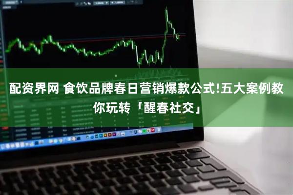 配资界网 食饮品牌春日营销爆款公式!五大案例教你玩转「醒春社交」