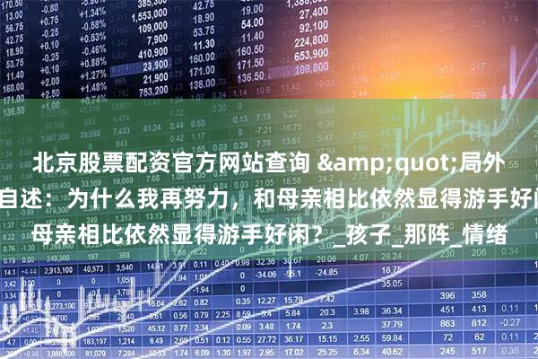 北京股票配资官方网站查询 &quot;局外补位者&quot;自述：为什么我再努力，和母亲相比依然显得游手好闲？_孩子_那阵_情绪
