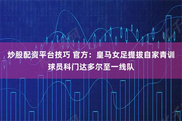 炒股配资平台技巧 官方：皇马女足提拔自家青训球员科门达多尔至一线队