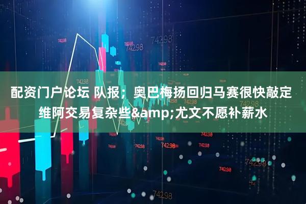 配资门户论坛 队报；奥巴梅扬回归马赛很快敲定 维阿交易复杂些&尤文不愿补薪水