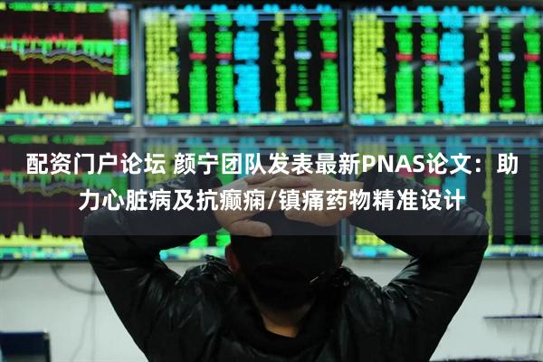 配资门户论坛 颜宁团队发表最新PNAS论文：助力心脏病及抗癫痫/镇痛药物精准设计