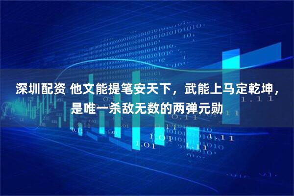 深圳配资 他文能提笔安天下，武能上马定乾坤，是唯一杀敌无数的两弹元勋