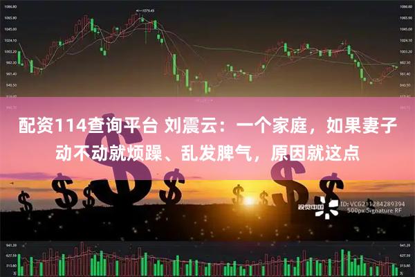 配资114查询平台 刘震云：一个家庭，如果妻子动不动就烦躁、乱发脾气，原因就这点