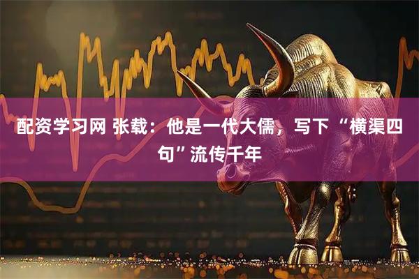 配资学习网 张载：他是一代大儒，写下 “横渠四句”流传千年