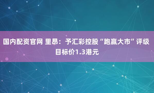 国内配资官网 里昂：予汇彩控股“跑赢大市”评级 目标价1.3港元