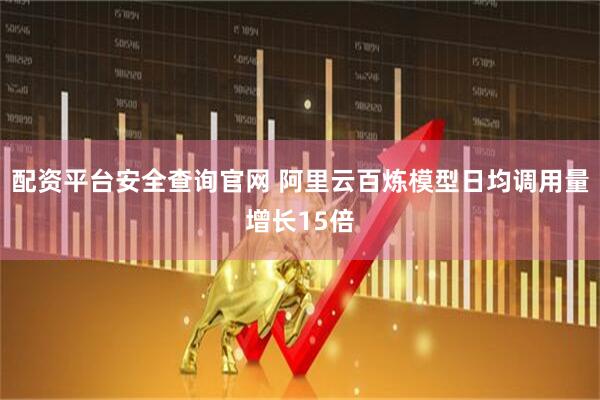配资平台安全查询官网 阿里云百炼模型日均调用量增长15倍
