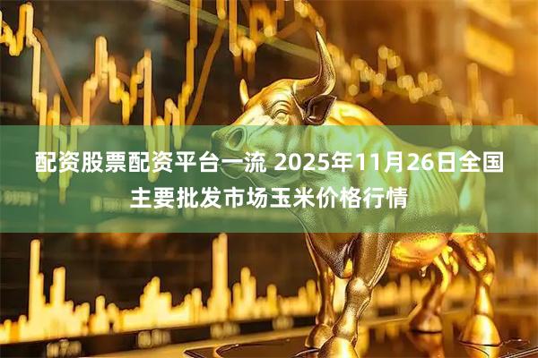 配资股票配资平台一流 2025年11月26日全国主要批发市场玉米价格行情
