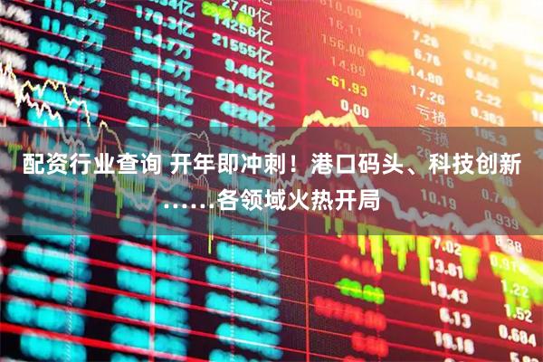 配资行业查询 开年即冲刺！港口码头、科技创新……各领域火热开局