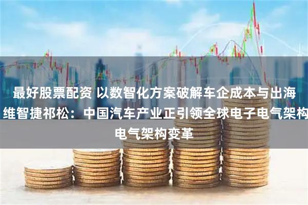 最好股票配资 以数智化方案破解车企成本与出海难题 维智捷祁松：中国汽车产业正引领全球电子电气架构变革