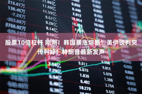 股票10倍杠杆 刚刚！韩国暴涨熔断！美伊谈判突传利好！特朗普最新发声