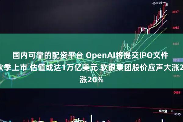 国内可靠的配资平台 OpenAI将提交IPO文件 拟秋季上市 估值或达1万亿美元 软银集团股价应声大涨20%