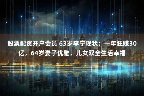股票配资开户会员 63岁李宁现状：一年狂赚30亿，64岁妻子优雅，儿女双全生活幸福