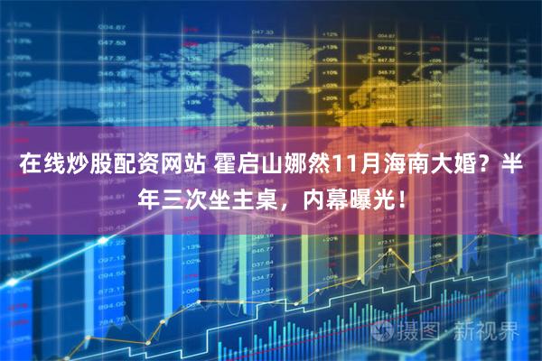 在线炒股配资网站 霍启山娜然11月海南大婚？半年三次坐主桌，内幕曝光！
