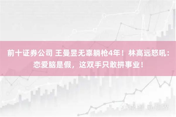 前十证券公司 王曼昱无辜躺枪4年！林高远怒吼：恋爱脑是假，这双手只敢拼事业！