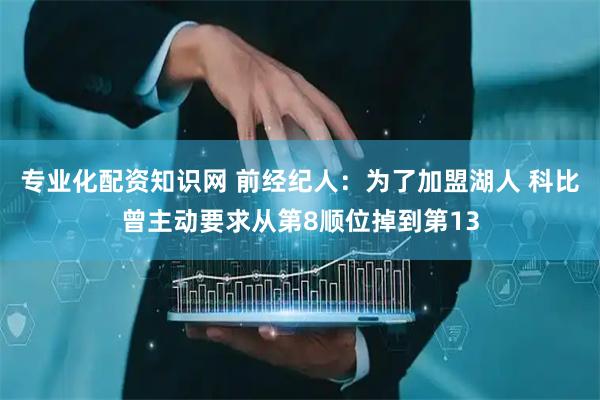 专业化配资知识网 前经纪人：为了加盟湖人 科比曾主动要求从第8顺位掉到第13