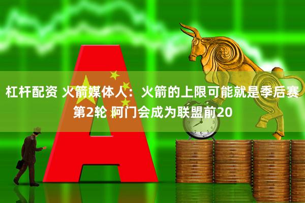 杠杆配资 火箭媒体人：火箭的上限可能就是季后赛第2轮 阿门会成为联盟前20